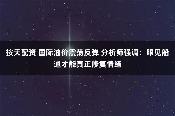 按天配资 国际油价震荡反弹 分析师强调：眼见船通才能真正修复情绪