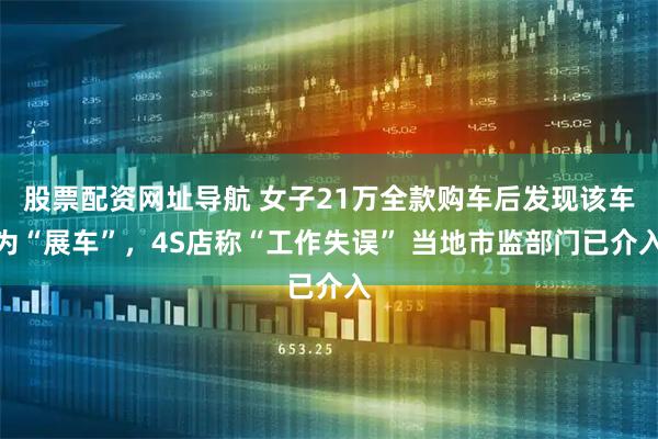 股票配资网址导航 女子21万全款购车后发现该车为“展车”，4S店称“工作失误” 当地市监部门已介入
