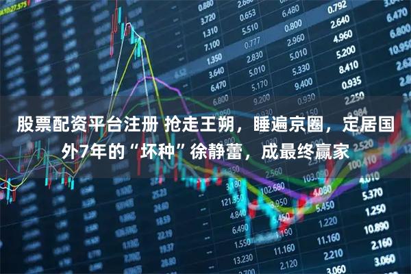 股票配资平台注册 抢走王朔，睡遍京圈，定居国外7年的“坏种”徐静蕾，成最终赢家