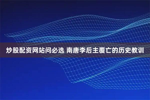 炒股配资网站问必选 南唐李后主覆亡的历史教训