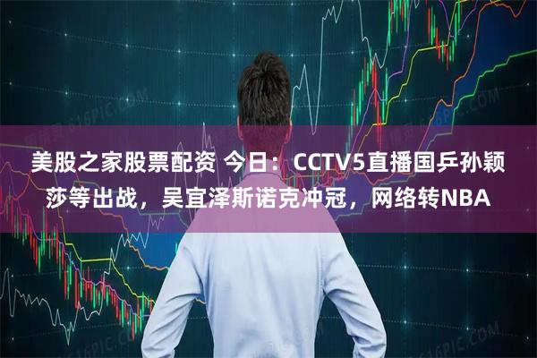 美股之家股票配资 今日：CCTV5直播国乒孙颖莎等出战，吴宜泽斯诺克冲冠，网络转NBA