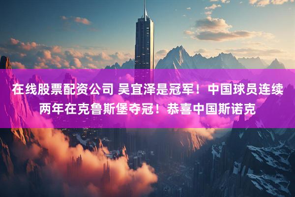 在线股票配资公司 吴宜泽是冠军！中国球员连续两年在克鲁斯堡夺冠！恭喜中国斯诺克