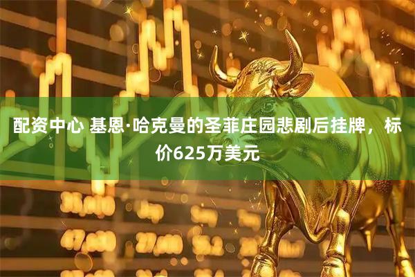 配资中心 基恩·哈克曼的圣菲庄园悲剧后挂牌，标价625万美元