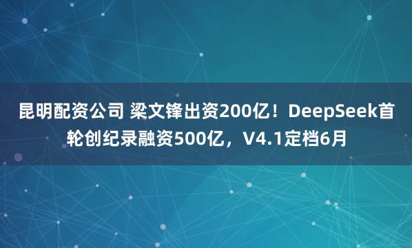 昆明配资公司 梁文锋出资200亿！DeepSeek首轮创纪录融资500亿，V4.1定档6月