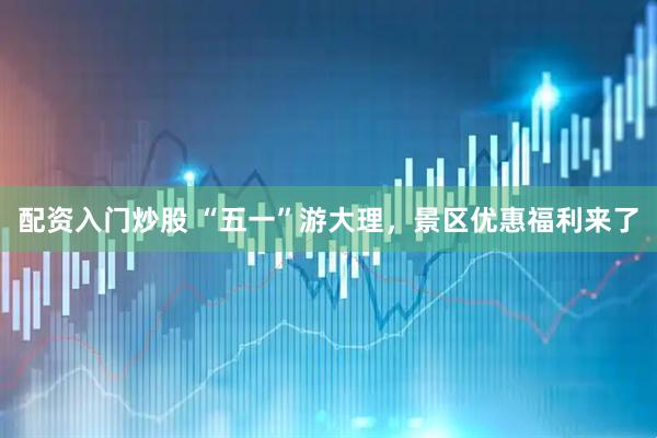 配资入门炒股 “五一”游大理，景区优惠福利来了