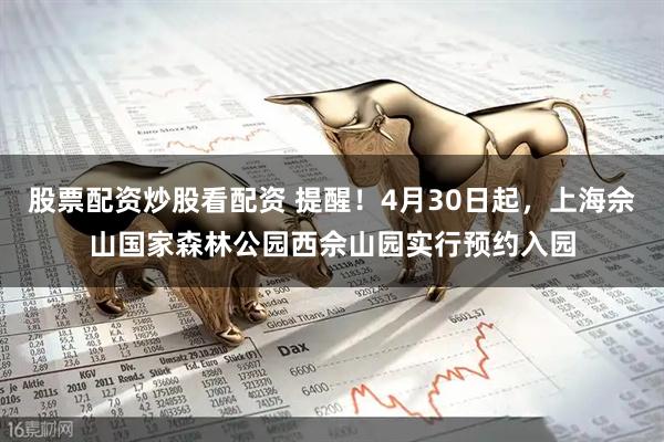 股票配资炒股看配资 提醒！4月30日起，上海佘山国家森林公园西佘山园实行预约入园
