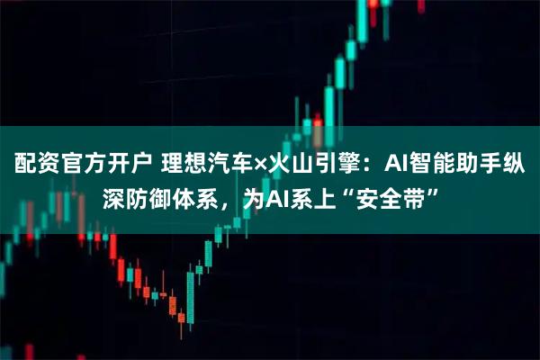 配资官方开户 理想汽车×火山引擎：AI智能助手纵深防御体系，为AI系上“安全带”