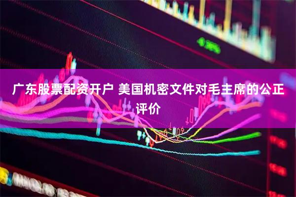 广东股票配资开户 美国机密文件对毛主席的公正评价