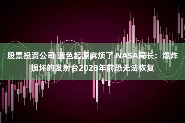股票投资公司 蓝色起源麻烦了 NASA局长:爆炸损坏的发射台2028年前恐无法恢复