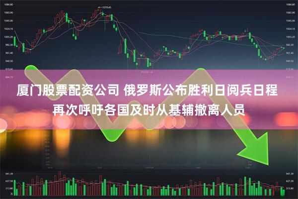 厦门股票配资公司 俄罗斯公布胜利日阅兵日程 再次呼吁各国及时从基辅撤离人员