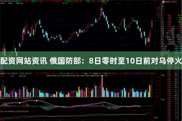 配资网站资讯 俄国防部：8日零时至10日前对乌停火