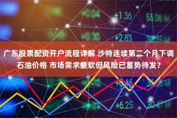广东股票配资开户流程详解 沙特连续第二个月下调石油价格 市场需求疲软但风险已蓄势待发？