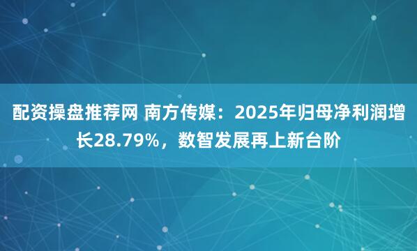 配资操盘推荐网 南方传媒：2025年归母净利润增长28.79%，数智发展再上新台阶
