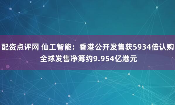 配资点评网 仙工智能：香港公开发售获5934倍认购 全球发售净筹约9.954亿港元