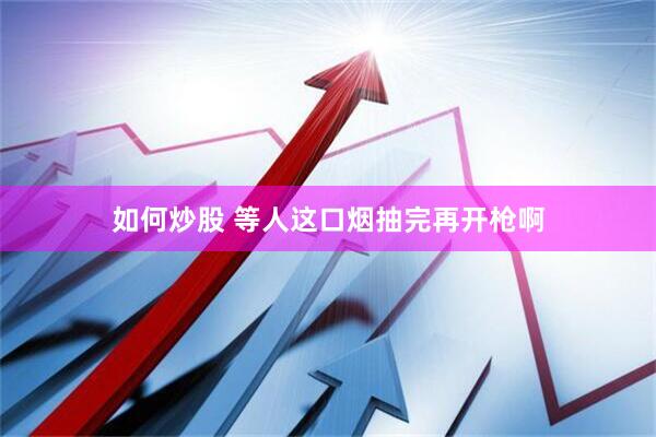 如何炒股 等人这口烟抽完再开枪啊