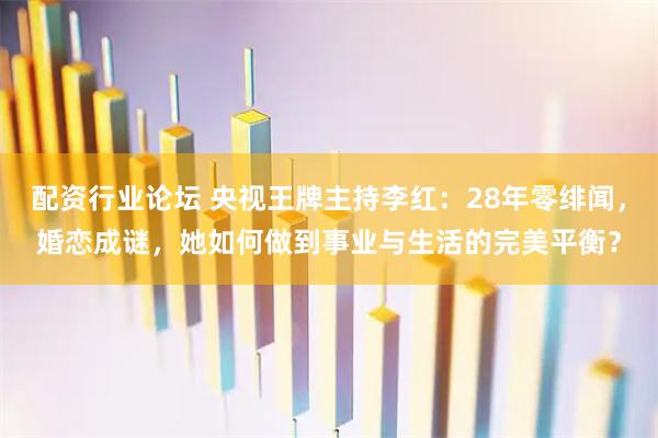 配资行业论坛 央视王牌主持李红：28年零绯闻，婚恋成谜，她如何做到事业与生活的完美平衡？